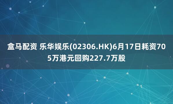 盒马配资 乐华娱乐(02306.HK)6月17日耗资705万港元回购227.7万股