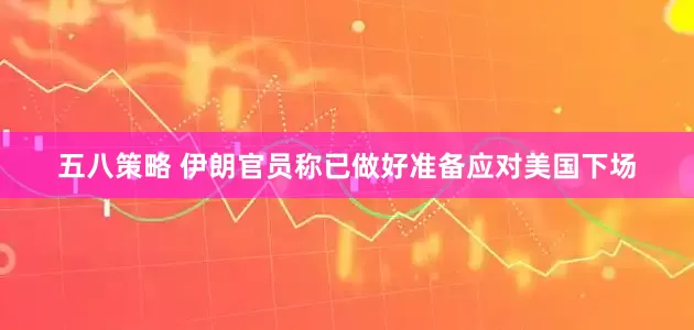 五八策略 伊朗官员称已做好准备应对美国下场