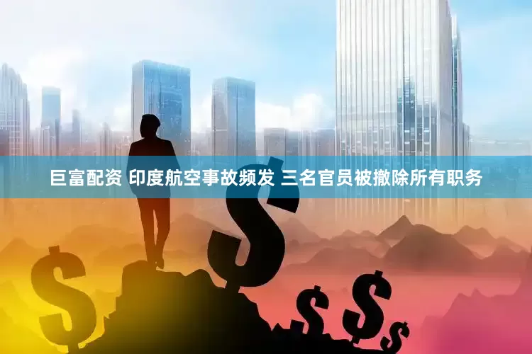 巨富配资 印度航空事故频发 三名官员被撤除所有职务