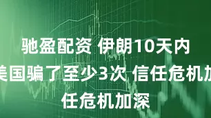 驰盈配资 伊朗10天内被美国骗了至少3次 信任危机加深
