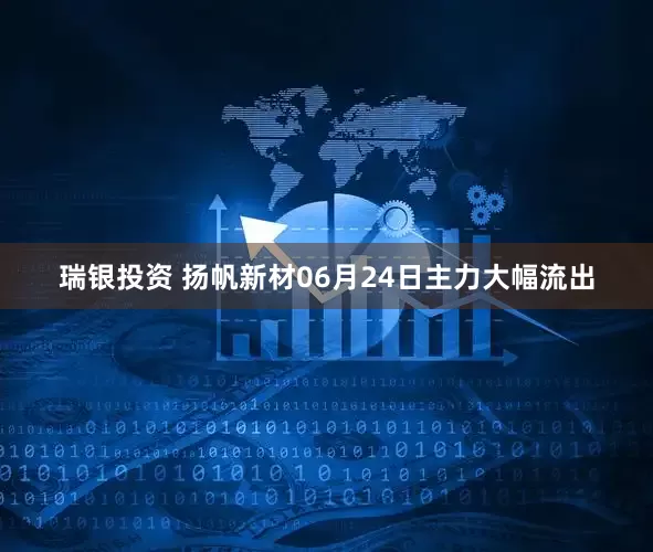 瑞银投资 扬帆新材06月24日主力大幅流出