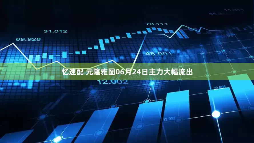 忆速配 元隆雅图06月24日主力大幅流出