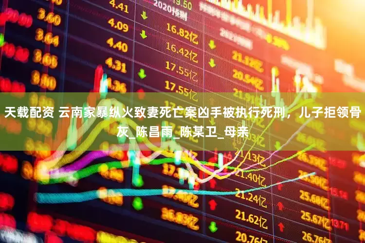 天载配资 云南家暴纵火致妻死亡案凶手被执行死刑，儿子拒领骨灰_陈昌雨_陈某卫_母亲
