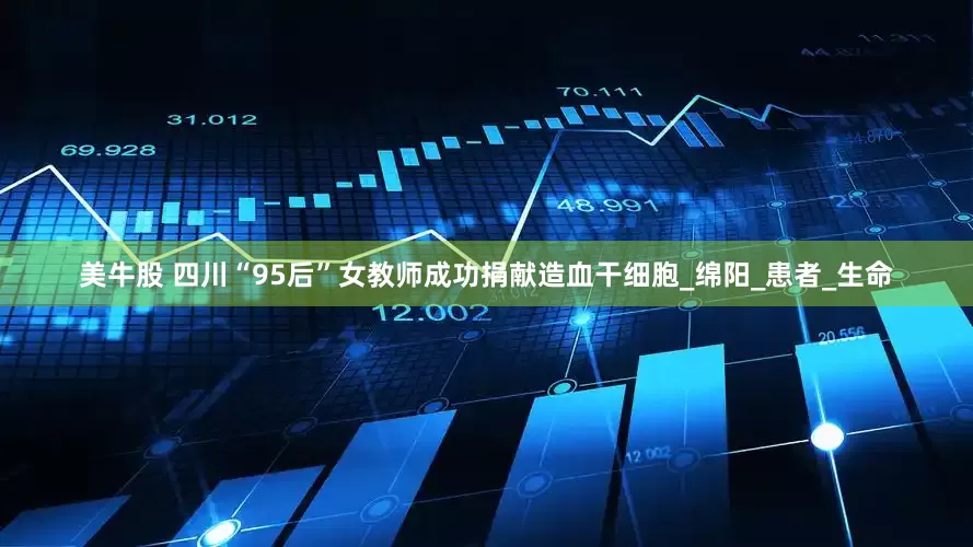 美牛股 四川“95后”女教师成功捐献造血干细胞_绵阳_患者_生命