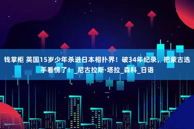 钱掌柜 英国15岁少年杀进日本相扑界！破34年纪录，把蒙古选手看愣了！_尼古拉斯·塔拉_森科_日语