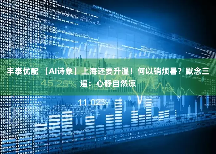丰泰优配 【AI诗象】上海还要升温！何以销烦暑？默念三遍：心静自然凉