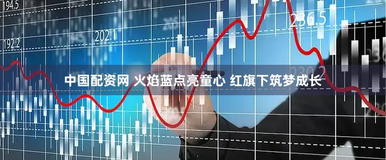 中国配资网 火焰蓝点亮童心 红旗下筑梦成长