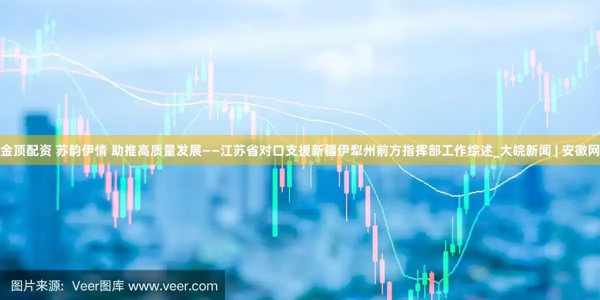金顶配资 苏韵伊情 助推高质量发展——江苏省对口支援新疆伊犁州前方指挥部工作综述_大皖新闻 | 安徽网