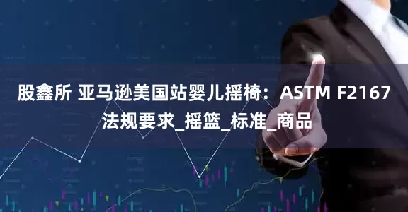 股鑫所 亚马逊美国站婴儿摇椅：ASTM F2167 法规要求_摇篮_标准_商品