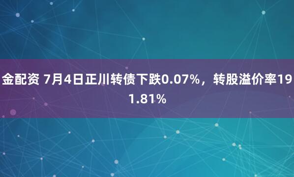 金配资 7月4日正川转债下跌0.07%，转股溢价率191.81%