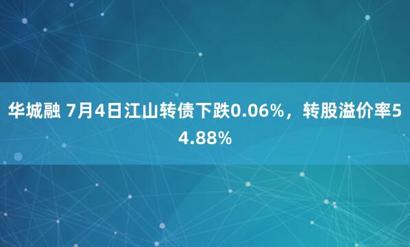 华城融 7月4日江山转债下跌0.06%，转股溢价率54.88%