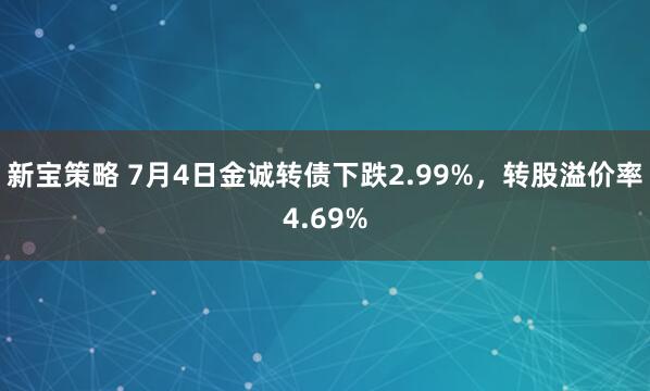 新宝策略 7月4日金诚转债下跌2.99%，转股溢价率4.69%