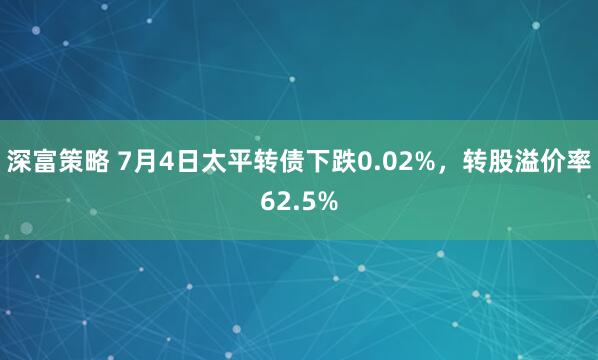 深富策略 7月4日太平转债下跌0.02%，转股溢价率62.5%
