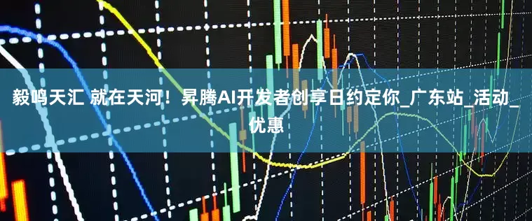 毅鸣天汇 就在天河！昇腾AI开发者创享日约定你_广东站_活动_优惠