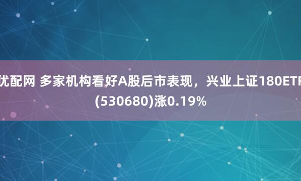 优配网 多家机构看好A股后市表现，兴业上证180ETF(530680)涨0.19%