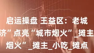 启运操盘 王益区：老城“地摊经济”点亮“城市烟火”_摊主_小吃_摊点