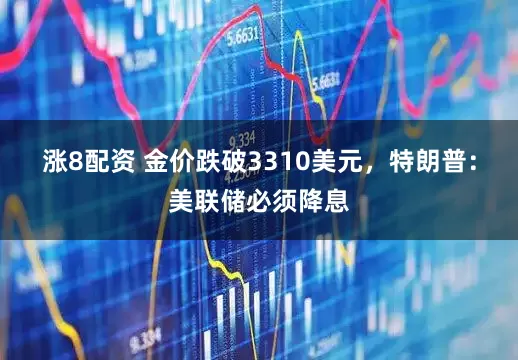 涨8配资 金价跌破3310美元，特朗普：美联储必须降息