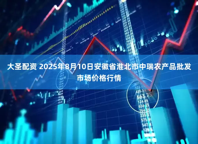 大圣配资 2025年8月10日安徽省淮北市中瑞农产品批发市场价格行情