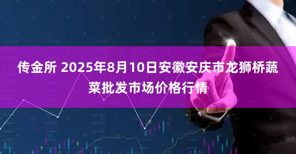 传金所 2025年8月10日安徽安庆市龙狮桥蔬菜批发市场价格行情