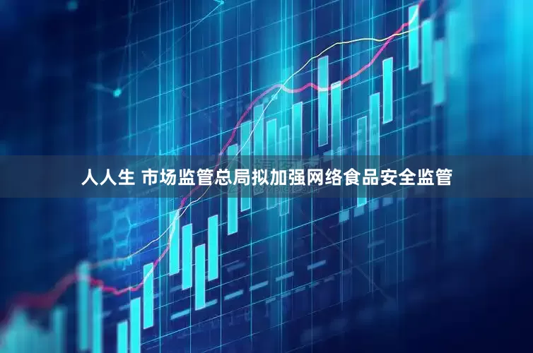 人人生 市场监管总局拟加强网络食品安全监管