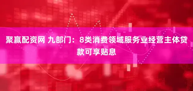 聚赢配资网 九部门：8类消费领域服务业经营主体贷款可享贴息