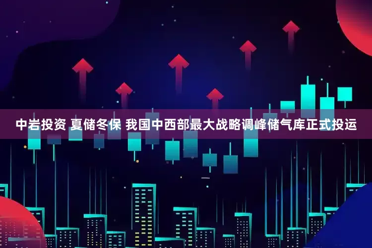 中岩投资 夏储冬保 我国中西部最大战略调峰储气库正式投运