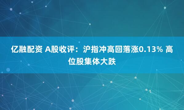 亿融配资 A股收评：沪指冲高回落涨0.13% 高位股集体大跌