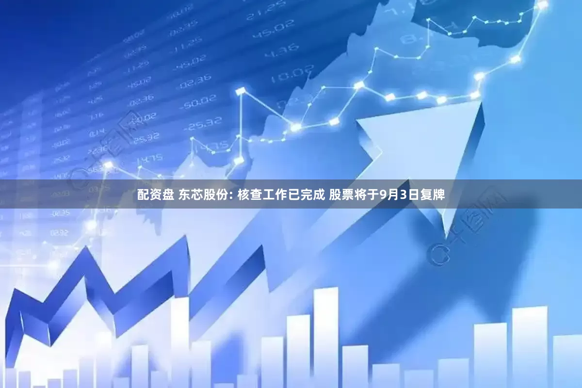 配资盘 东芯股份: 核查工作已完成 股票将于9月3日复牌
