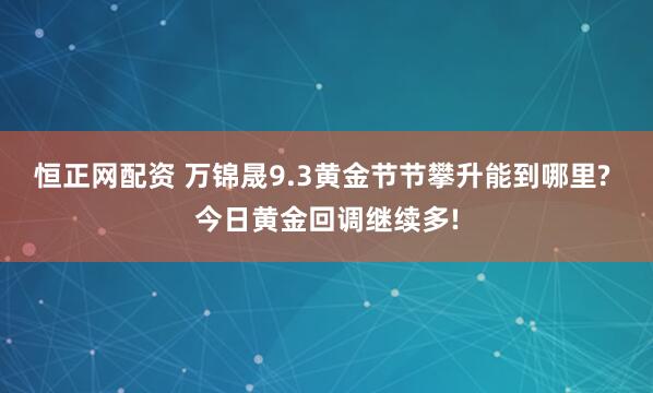 恒正网配资 万锦晟9.3黄金节节攀升能到哪里? 今日黄金回调继续多!