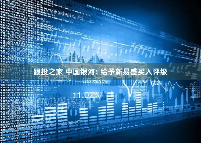跟投之家 中国银河: 给予新易盛买入评级