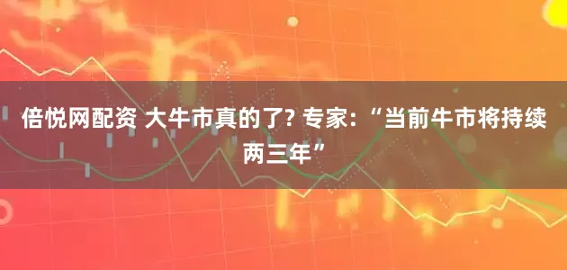 倍悦网配资 大牛市真的了? 专家: “当前牛市将持续两三年”