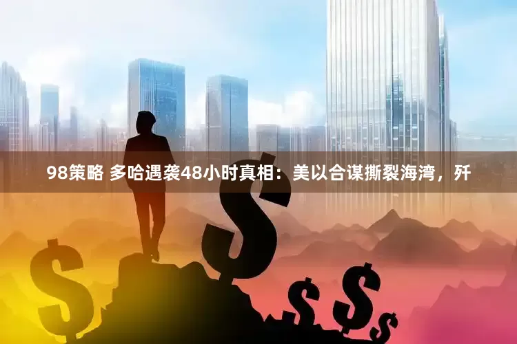 98策略 多哈遇袭48小时真相：美以合谋撕裂海湾，歼
