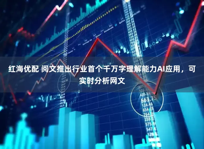 红海优配 阅文推出行业首个千万字理解能力AI应用，可实时分析网文