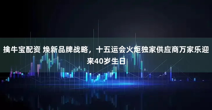擒牛宝配资 焕新品牌战略，十五运会火炬独家供应商万家乐迎来40岁生日