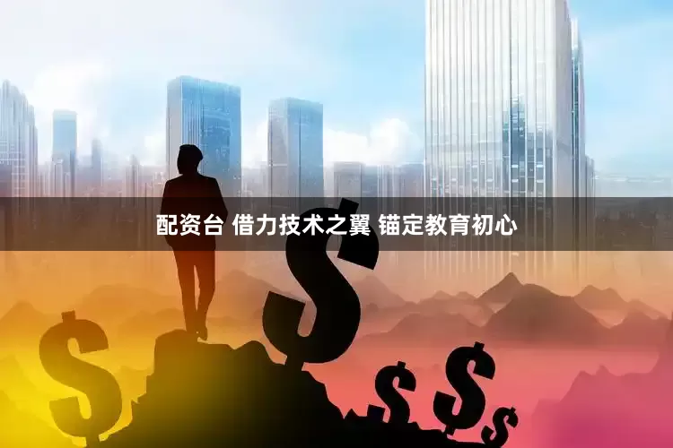 配资台 借力技术之翼 锚定教育初心