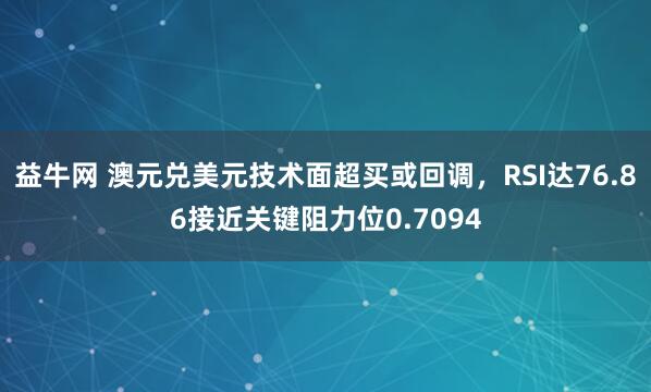 益牛网 澳元兑美元技术面超买或回调，RSI达76.86接近关键阻力位0.7094