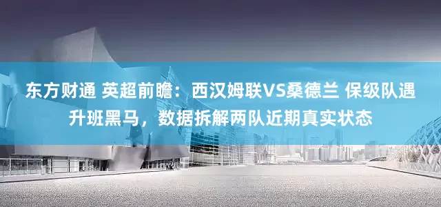 东方财通 英超前瞻：西汉姆联VS桑德兰 保级队遇升班黑马，数据拆解两队近期真实状态