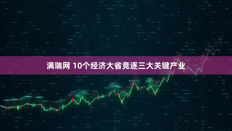 满瑞网 10个经济大省竞逐三大关键产业
