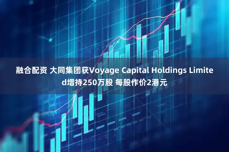 融合配资 大同集团获Voyage Capital Holdings Limited增持250万股 每股作价2港元