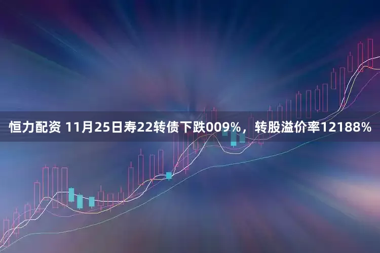 恒力配资 11月25日寿22转债下跌009%，转股溢价率12188%
