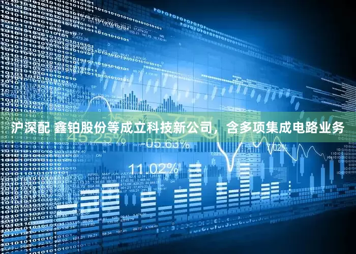 沪深配 鑫铂股份等成立科技新公司，含多项集成电路业务