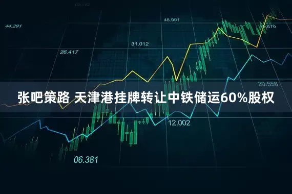 张吧策路 天津港挂牌转让中铁储运60%股权