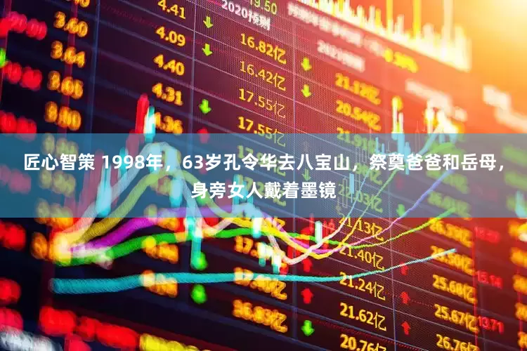 匠心智策 1998年，63岁孔令华去八宝山，祭奠爸爸和岳母，身旁女人戴着墨镜
